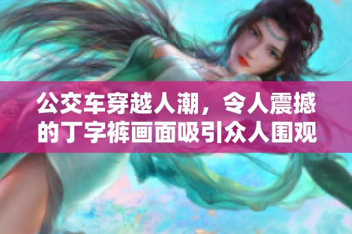 公交车穿越人潮，令人震撼的丁字裤画面吸引众人围观