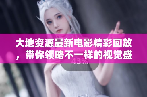 大地资源最新电影精彩回放，带你领略不一样的视觉盛宴