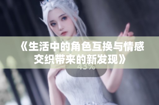 《生活中的角色互换与情感交织带来的新发现》
