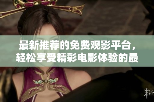 最新推荐的免费观影平台，轻松享受精彩电影体验的最佳选择
