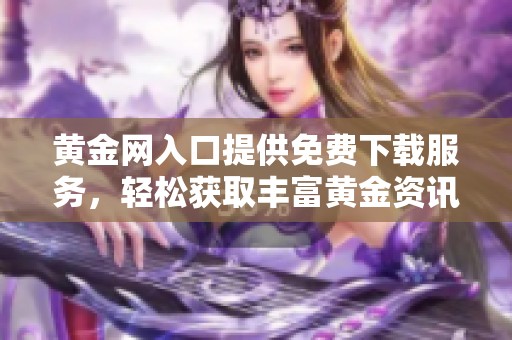 黄金网入口提供免费下载服务，轻松获取丰富黄金资讯和资源