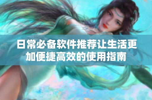 日常必备软件推荐让生活更加便捷高效的使用指南