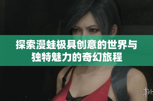 探索漫蛙极具创意的世界与独特魅力的奇幻旅程