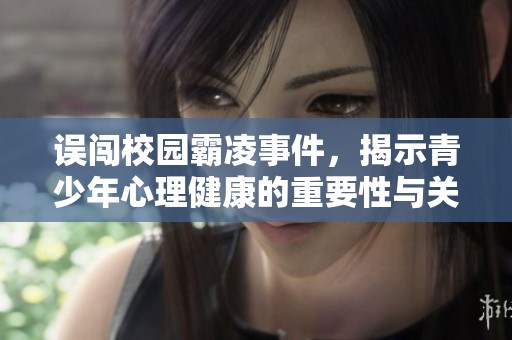 误闯校园霸凌事件，揭示青少年心理健康的重要性与关注方式