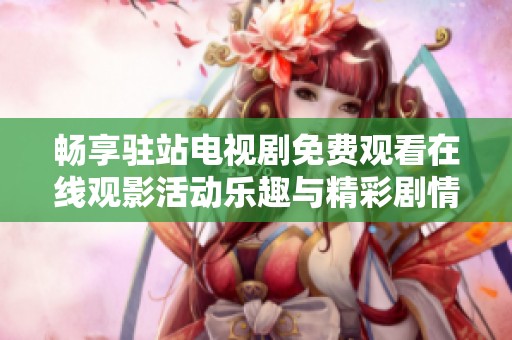 畅享驻站电视剧免费观看在线观影活动乐趣与精彩剧情