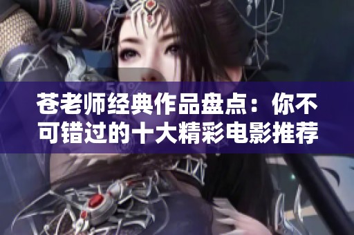 苍老师经典作品盘点：你不可错过的十大精彩电影推荐