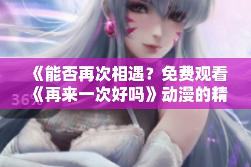 《能否再次相遇？免费观看《再来一次好吗》动漫的精彩旅程》