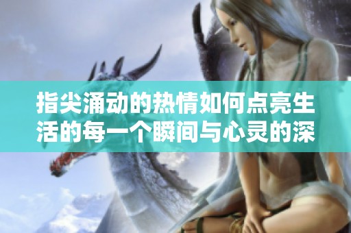 指尖涌动的热情如何点亮生活的每一个瞬间与心灵的深处