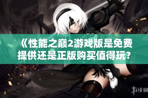 《性能之巅2游戏版是免费提供还是正版购买值得玩？》