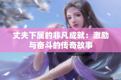 丈夫下属的非凡成就：激励与奋斗的传奇故事