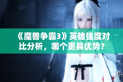 《魔兽争霸3》英雄强度对比分析，哪个更具优势？