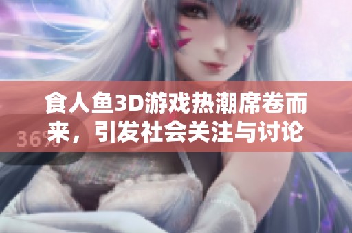 食人鱼3D游戏热潮席卷而来，引发社会关注与讨论