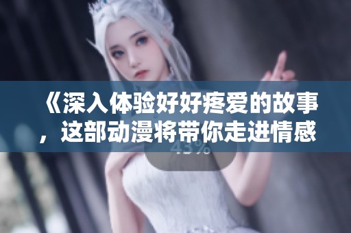 《深入体验好好疼爱的故事，这部动漫将带你走进情感的世界》