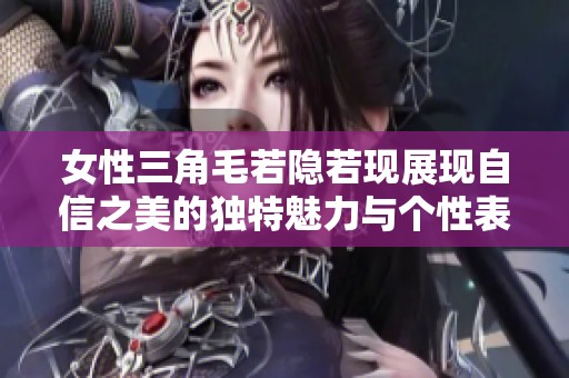 女性三角毛若隐若现展现自信之美的独特魅力与个性表达