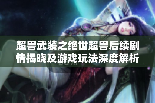 超兽武装之绝世超兽后续剧情揭晓及游戏玩法深度解析