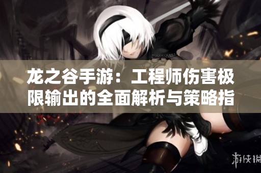 龙之谷手游：工程师伤害极限输出的全面解析与策略指南