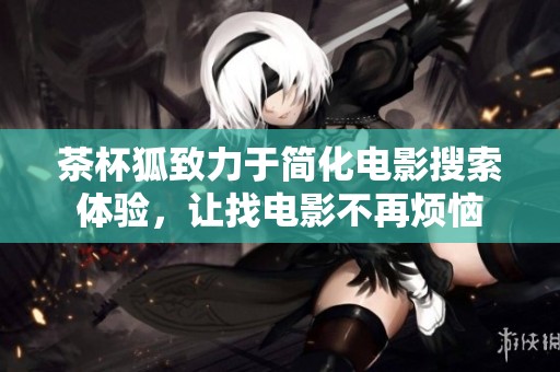 茶杯狐致力于简化电影搜索体验，让找电影不再烦恼