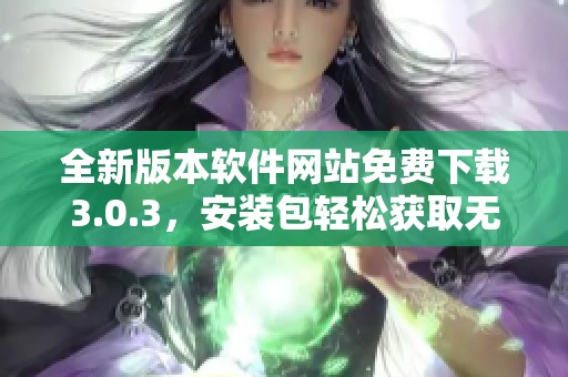 全新版本软件网站免费下载3.0.3，安装包轻松获取无需收费