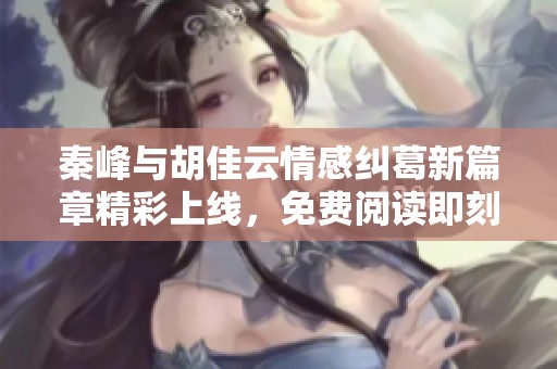 秦峰与胡佳云情感纠葛新篇章精彩上线，免费阅读即刻开启！