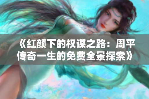 《红颜下的权谋之路：周平传奇一生的免费全景探索》