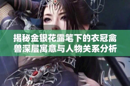 揭秘金银花露笔下的衣冠禽兽深层寓意与人物关系分析