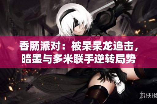 香肠派对：被呆呆龙追击，暗墨与多米联手逆转局势