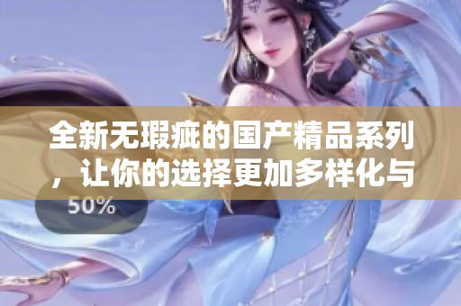 全新无瑕疵的国产精品系列，让你的选择更加多样化与精彩纷呈