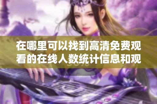 在哪里可以找到高清免费观看的在线人数统计信息和观看情况分析