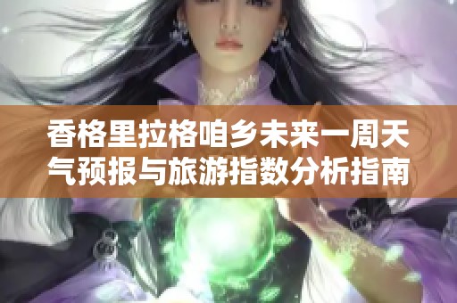香格里拉格咱乡未来一周天气预报与旅游指数分析指南