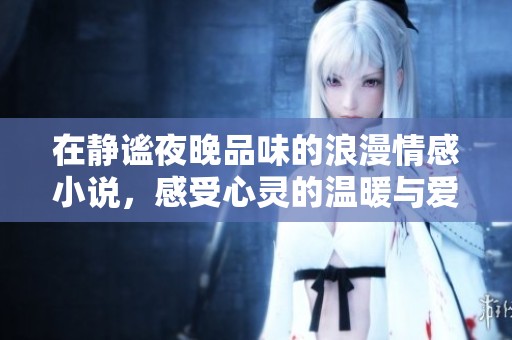 在静谧夜晚品味的浪漫情感小说，感受心灵的温暖与爱的悸动
