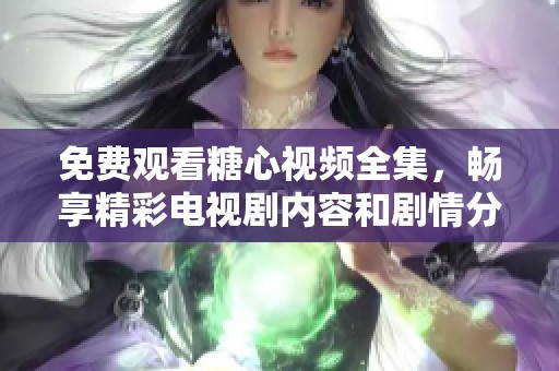 免费观看糖心视频全集，畅享精彩电视剧内容和剧情分析
