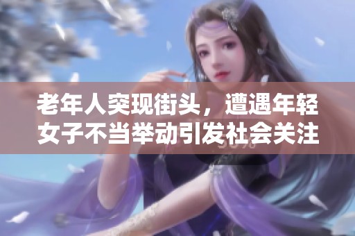 老年人突现街头，遭遇年轻女子不当举动引发社会关注视频