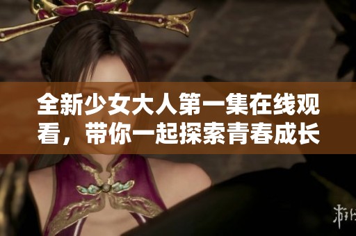 全新少女大人第一集在线观看，带你一起探索青春成长故事