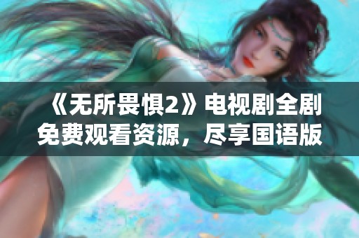 《无所畏惧2》电视剧全剧免费观看资源，尽享国语版精彩剧情和精彩演绎