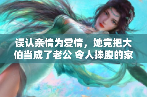 误认亲情为爱情，她竟把大伯当成了老公 令人捧腹的家庭闹剧