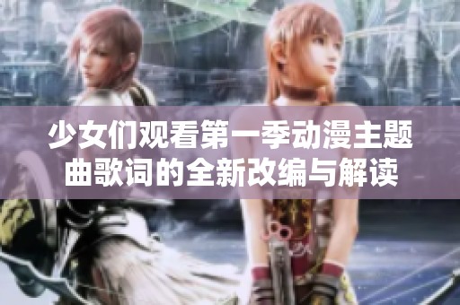 少女们观看第一季动漫主题曲歌词的全新改编与解读