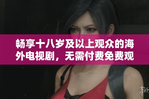畅享十八岁及以上观众的海外电视剧，无需付费免费观看精彩内容