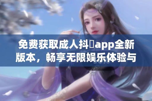 免费获取成人抖抈app全新版本，畅享无限娱乐体验与精彩内容