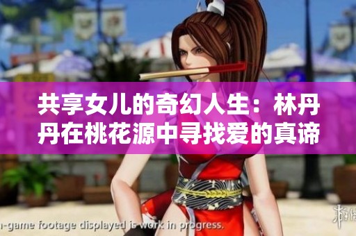 共享女儿的奇幻人生：林丹丹在桃花源中寻找爱的真谛
