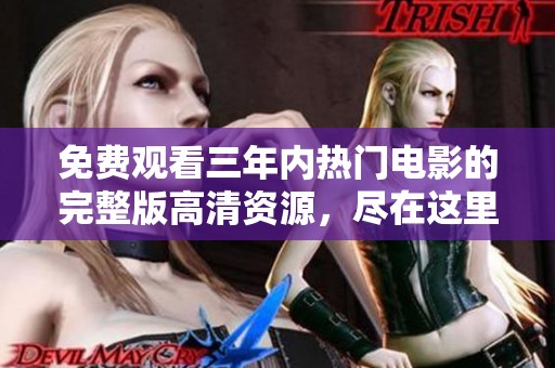 免费观看三年内热门电影的完整版高清资源，尽在这里！