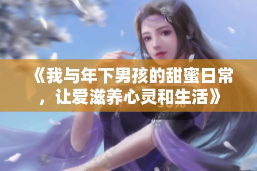 《我与年下男孩的甜蜜日常，让爱滋养心灵和生活》