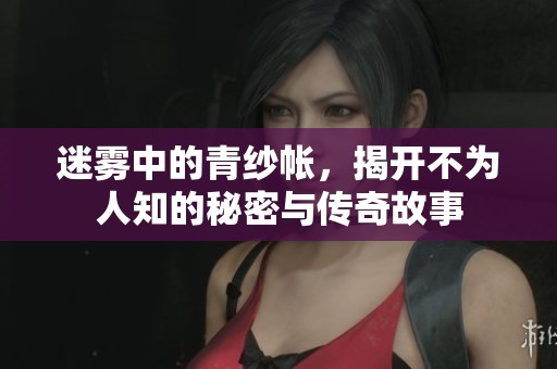 迷雾中的青纱帐，揭开不为人知的秘密与传奇故事