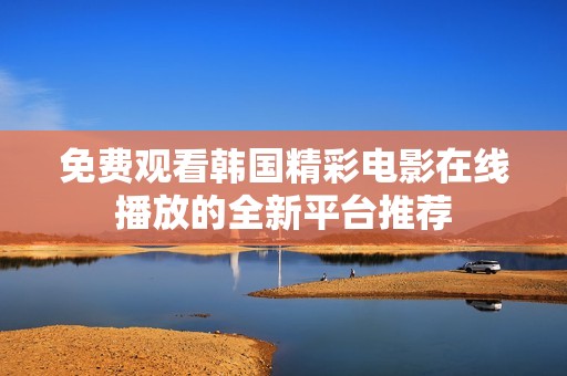 免费观看韩国精彩电影在线播放的全新平台推荐
