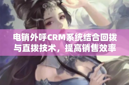 电销外呼CRM系统结合回拨与直拨技术，提高销售效率与客户服务质量