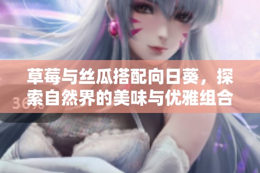 草莓与丝瓜搭配向日葵，探索自然界的美味与优雅组合