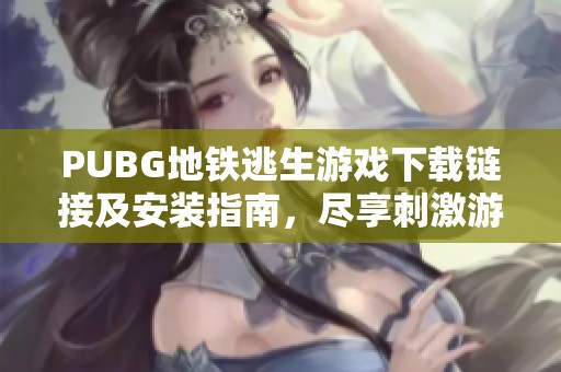 PUBG地铁逃生游戏下载链接及安装指南，尽享刺激游戏体验