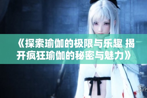 《探索瑜伽的极限与乐趣 揭开疯狂瑜伽的秘密与魅力》