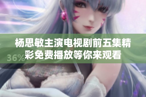 杨思敏主演电视剧前五集精彩免费播放等你来观看