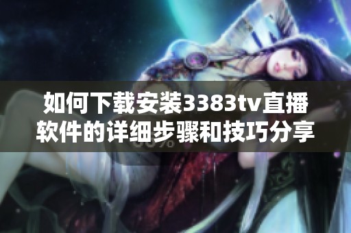 如何下载安装3383tv直播软件的详细步骤和技巧分享