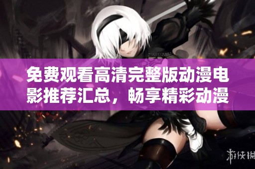 免费观看高清完整版动漫电影推荐汇总，畅享精彩动漫盛宴！
